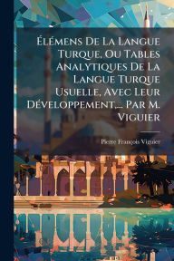 Title: Ã¯Â¿Â½‰lÃ¯Â¿Â½(c)mens De La Langue Turque, Ou Tables Analytiques De La Langue Turque Usuelle, Avec Leur DÃ¯Â¿Â½(c)veloppement, ... Par M. Viguier, Author: Pierre-Franïois Viguier