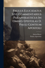 Title: Paulus Elucidatus Sive Commentarius Paraphrasticus In Omnes Epistolas D. Pauli Gentium Apostoli, Author: Anton Remy