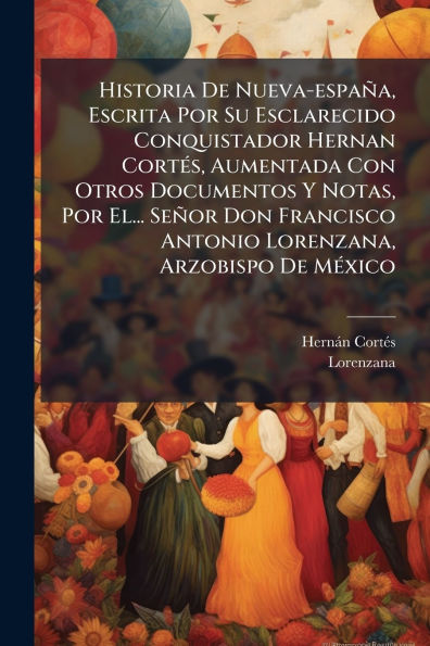 Historia De Nueva-espaÃ¯Â¿Â½a, Escrita Por Su Esclarecido Conquistador Hernan CortÃ¯Â¿Â½(c)s, Aumentada Con Otros Documentos Y Notas, El... SeÃ¯Â¿Â½or Don Francisco Antonio Lorenzana, Arzobispo MÃ¯Â¿Â½(c)xico