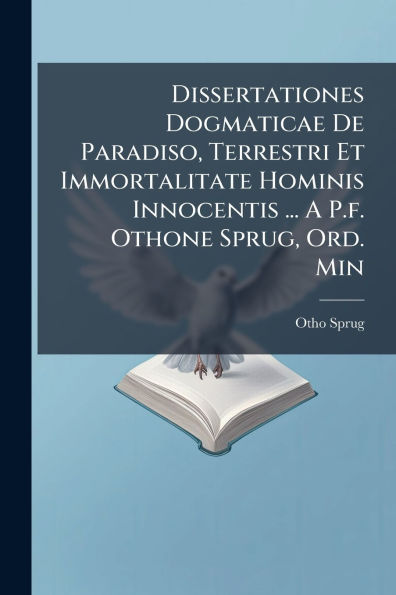 Dissertationes Dogmaticae De Paradiso, Terrestri Et Immortalitate Hominis Innocentis ... A P.f. Othone Sprug, Ord. Min