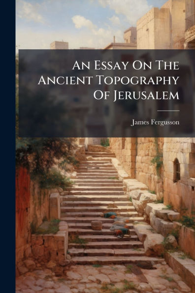 An Essay On The Ancient Topography Of Jerusalem