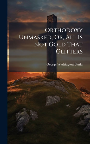 Orthodoxy Unmasked, Or, All Is Not Gold That Glitters