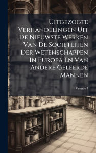 Title: Uitgezogte Verhandelingen Uit De Nieuwste Werken Van De Societeiten Der Wetenschappen In Europa En Van Andere Geleerde Mannen, Author: Anonymous