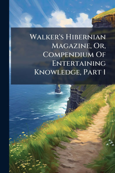 Walker's Hibernian Magazine, Or, Compendium Of Entertaining Knowledge, Part 1