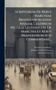 Title: Scriptorum De Rebus Marchiae Brandenburgensis Maxime Celebrium Nicolai Leuthingeri De Marchia Et Rebus Brandenburgicis Commentarii..., Author: Nicolaus Leuthinger