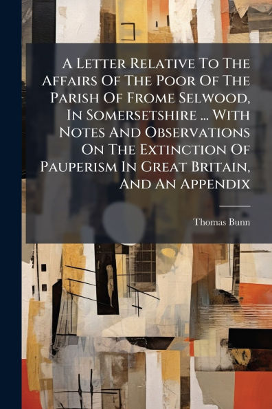 A Letter Relative To The Affairs Of Poor Parish Frome Selwood, Somersetshire ... With Notes And Observations On Extinction Pauperism Great Britain, An Appendix