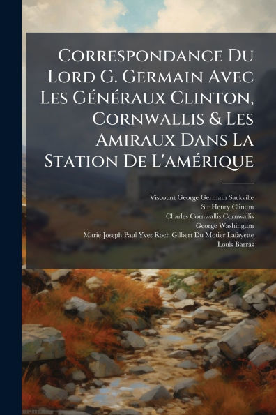 Correspondance Du Lord G. Germain Avec Les GÃ¯Â¿Â½(c)nÃ¯Â¿Â½(c)raux Clinton, Cornwallis & Amiraux Dans La Station De L'amÃ¯Â¿Â½(c)rique