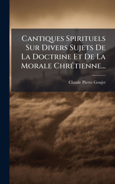 Cantiques Spirituels Sur Divers Sujets De La Doctrine Et De La Morale ChrÃ¯Â¿Â½(c)tienne...