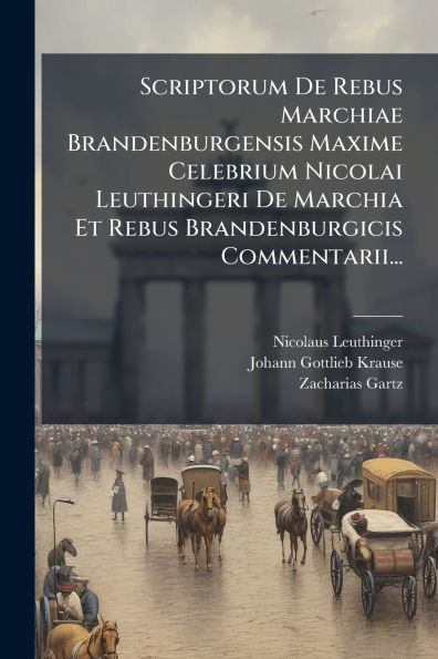 Scriptorum De Rebus Marchiae Brandenburgensis Maxime Celebrium Nicolai Leuthingeri Marchia Et Brandenburgicis Commentarii...