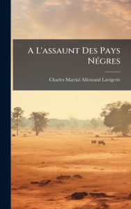 Title: A L'assaunt Des Pays Nï¿½(c)gres, Author: Charles Martial Allemand Lavigerie
