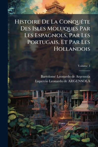 Histoire De La Conquï¿½ate Des Isles Moluques Par Les Espagnols, Portugais, Et Hollandois