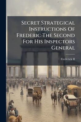 Secret Strategical Instructions Of Frederic The Second For His Inspectors General