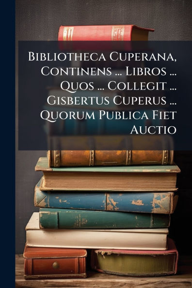 Bibliotheca Cuperana, Continens ... Libros Quos Collegit Gisbertus Cuperus Quorum Publica Fiet Auctio