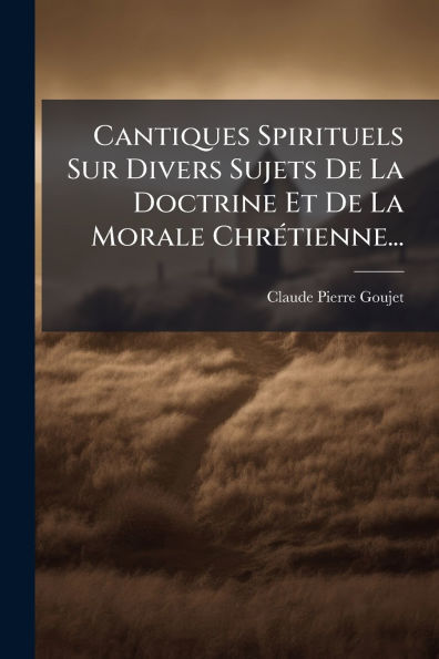 Cantiques Spirituels Sur Divers Sujets De La Doctrine Et De La Morale Chrï¿½(c)tienne...