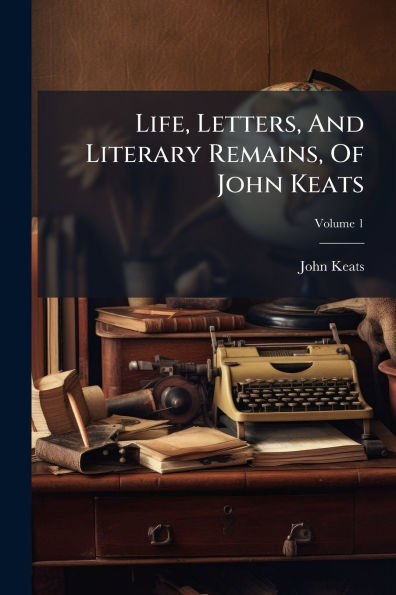 Life, Letters, And Literary Remains, Of John Keats