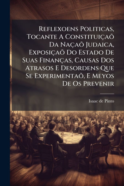 Reflexoens Politicas, Tocante A Constitui�aõ Da Na�aõ Judaica, Exposi�aõ Do Estado De Suas Finan�as, Causas Dos Atrasos E Desordens Que Se Experimentaõ, Meyos Os Prevenir