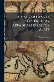 Title: A Magyar Nemzet Tï¿½rtï¿½(c)nete Az ï¿½ rpï¿½dhï¿½zi Kirï¿½lyok Alatt, Author: Gyula Pauler