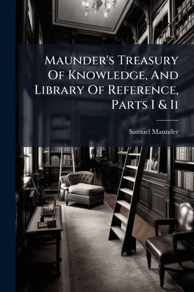 Maunder's Treasury Of Knowledge, And Library Reference, Parts I & Ii