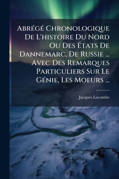 Abrï¿½(c)gï¿½(c) Chronologique De L'histoire Du Nord Ou Des ï¿½tats Dannemarc, Russie ... Avec Remarques Particuliers Sur Le Gï¿½(c)nie, Les Moeurs