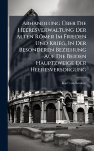Title: Abhandlung ï¿½œber Die Heeresverwaltung Der Alten Rï¿½mer Im Frieden Und Krieg, In Der Besonderen Beziehung Auf Die Beiden Hauptzweige Der Heeresversorgung, Author: Karl Von Sonklar