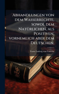 Title: Abhandlungen von dem Wasserrechte, sowol dem Natï¿½1/4rlichen, als Positiven, vornemlich aber dem Deutschen., Author: Franz Ludwig Von Cancrin