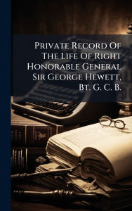 Title: Private Record Of The Life Of Right Honorable General Sir George Hewett, Bt. G. C. B., Author: Anonymous