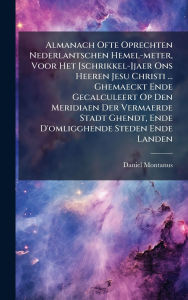 Title: Almanach Ofte Oprechten Nederlantschen Hemel-meter, Voor Het [schrikkel-]jaer Ons Heeren Jesu Christi ... Ghemaeckt Ende Gecalculeert Op Den Meridiaen Der Vermaerde Stadt Ghendt, Ende D'omligghende Steden Ende Landen, Author: Daniel Montanus