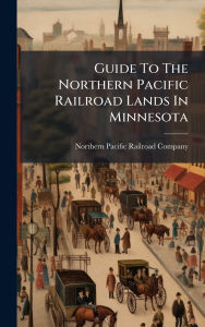 Title: Guide To The Northern Pacific Railroad Lands In Minnesota, Author: Northern Pacific Railroad Company