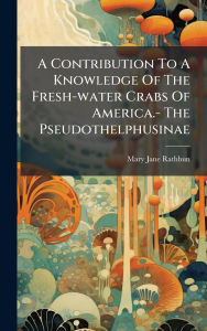 Title: A Contribution To A Knowledge Of The Fresh-water Crabs Of America.- The Pseudothelphusinae, Author: Mary Jane Rathbun