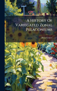 Title: A History Of Variegated Zonal Pelagoniums, Author: Peter Grieve