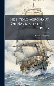 Title: The Hydro-aï¿½ronaut, Or Navigator's Life-buoy, Author: Thomas Cleghorn