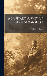 Title: A Sanitary Survey Of Glamorganshire, Author: William Williams