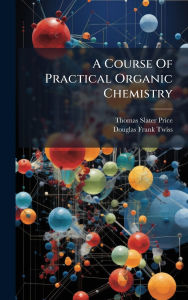 Title: A Course Of Practical Organic Chemistry, Author: Thomas Slater Price