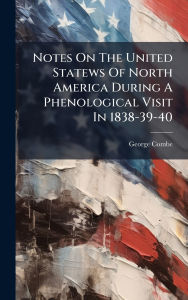 Title: Notes On The United Statews Of North America During A Phenological Visit In 1838-39-40, Author: George Combe
