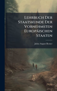 Title: Lehrbuch Der Staatskunde Der Vornehmsten Europï¿½ischen Staaten, Author: Julius August Remer