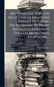 Title: Dictionnaire PÃ´rtatif De La Langue Franï¿½oise Extrait Du Grand Dictionnaire De Pierre Richelet, Contenant Tous Les Mots Usitï¿½(c)s, Leur Genre, ..., Author: Pierre Richelet