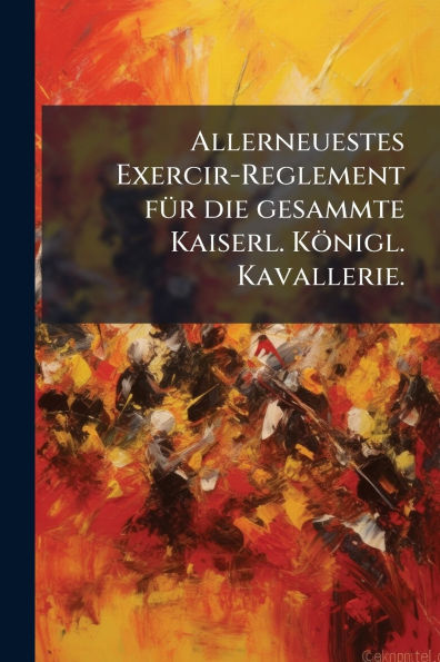 Allerneuestes Exercir-Reglement fï¿½1/4r die gesammte Kaiserl. Kï¿½nigl. Kavallerie.