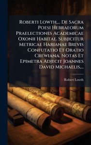 Title: Roberti Lowth, ... De Sacra Poesi Hebraeorum Praelectiones Academicae Oxonii Habitae. Subjicitur Metricae Harianae Brevis Confutatio Et Oratio Crewiana. Notas Et Epimetra Adjecit Joannes David Michaelis, ..., Author: Robert Lowth