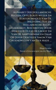 Title: Alphabet Der Hollandsche Regten, Ofte Bladt-wyzer En Korten Inhoud Van De Inleyding Tot De Hollandsche Regts-geleerdheit, Beschreven Door Den Heer Hugo De Groot En Van De Aantekeningen Daar Op Door Den Heer Simon Van Groenewegen Van Der Made ..., Author: Hugo Grotius