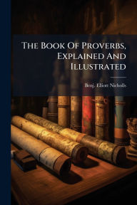 Title: The Book Of Proverbs, Explained And Illustrated, Author: Benj Elliott Nicholls