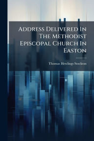 Title: Address Delivered In The Methodist Episcopal Church In Easton, Author: Thomas Hewlings Stockton