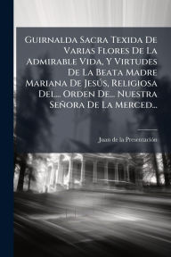 Title: Guirnalda Sacra Texida De Varias Flores De La Admirable Vida, Y Virtudes De La Beata Madre Mariana De JesÃ°s, Religiosa Del... Orden De... Nuestra Seï¿½ora De La Merced..., Author: Juan de la Presentaciï3n
