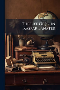 Title: The Life Of John Kaspar Lanater, Author: Anonymous