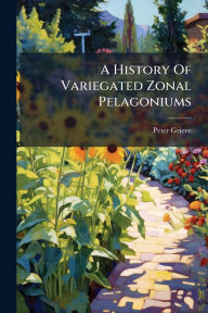 Title: A History Of Variegated Zonal Pelagoniums, Author: Peter Grieve