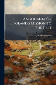 Title: Anglicania Or England's Mission To The Celt, Author: John Birmingham