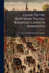 Title: Guide To The Northern Pacific Railroad Lands In Minnesota, Author: Northern Pacific Railroad Company