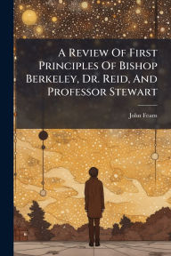 Title: A Review Of First Principles Of Bishop Berkeley, Dr. Reid, And Professor Stewart, Author: John Fearn