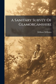 Title: A Sanitary Survey Of Glamorganshire, Author: William Williams