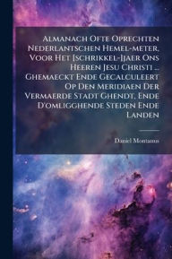Title: Almanach Ofte Oprechten Nederlantschen Hemel-meter, Voor Het [schrikkel-]jaer Ons Heeren Jesu Christi ... Ghemaeckt Ende Gecalculeert Op Den Meridiaen Der Vermaerde Stadt Ghendt, Ende D'omligghende Steden Ende Landen, Author: Daniel Montanus