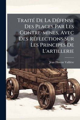 Traitï¿½(c) De La Dï¿½(c)fense Des Places Par Les Contre-mines, Avec Rï¿½(c)flections Sur Principes L'artillerie